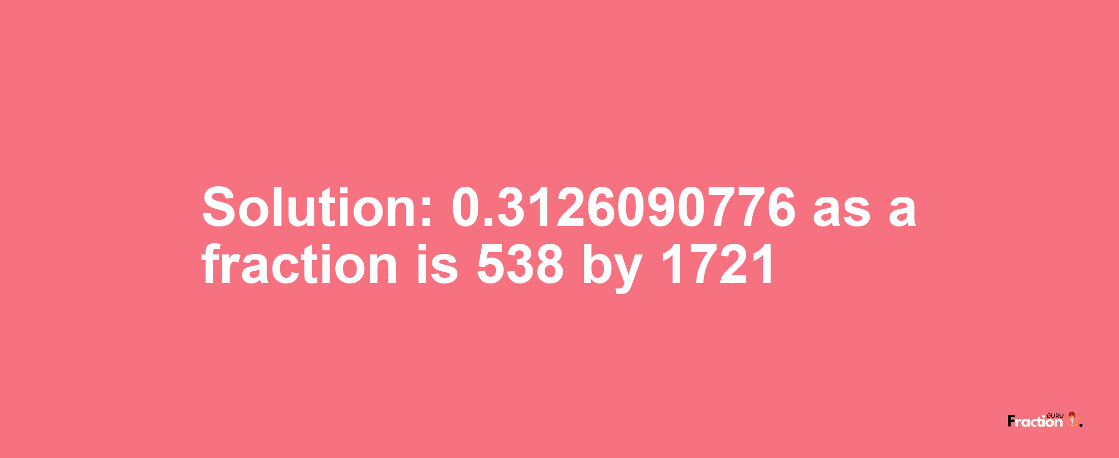 Solution:0.3126090776 as a fraction is 538/1721